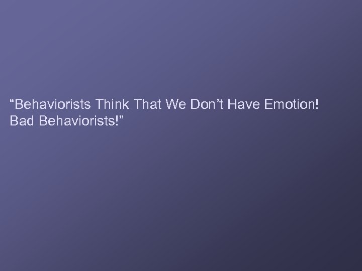 “Behaviorists Think That We Don’t Have Emotion! Bad Behaviorists!” 