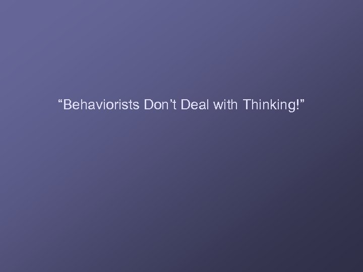 “Behaviorists Don’t Deal with Thinking!” 
