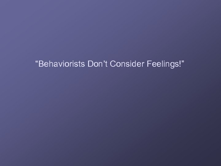 “Behaviorists Don’t Consider Feelings!” 