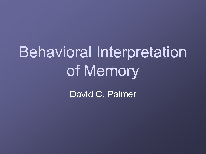 Behavioral Interpretation of Memory David C. Palmer 
