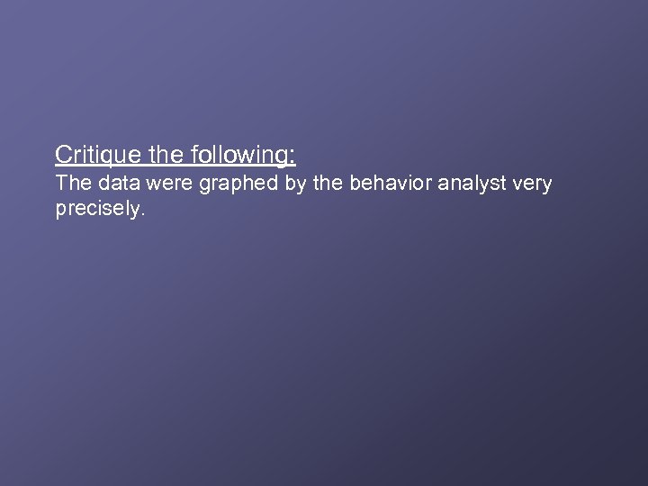 Critique the following: The data were graphed by the behavior analyst very precisely. 