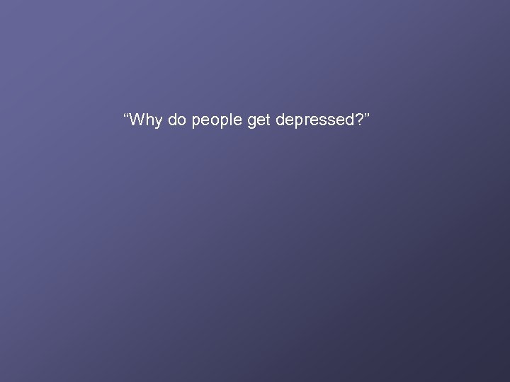 “Why do people get depressed? ” 