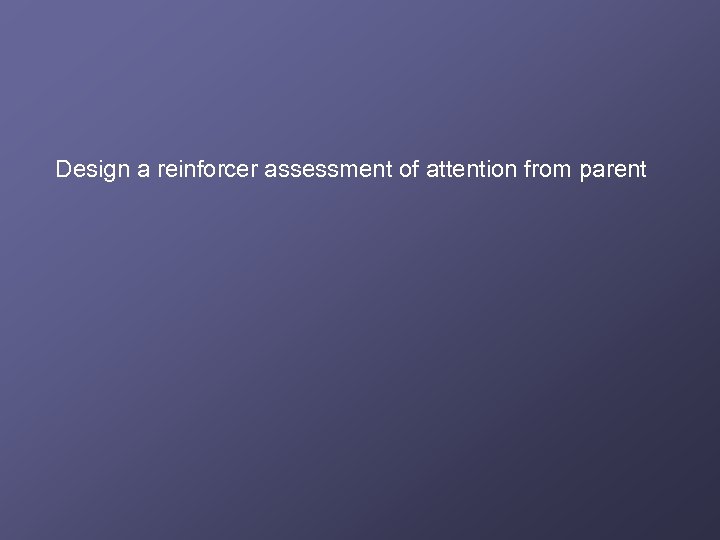 Design a reinforcer assessment of attention from parent 