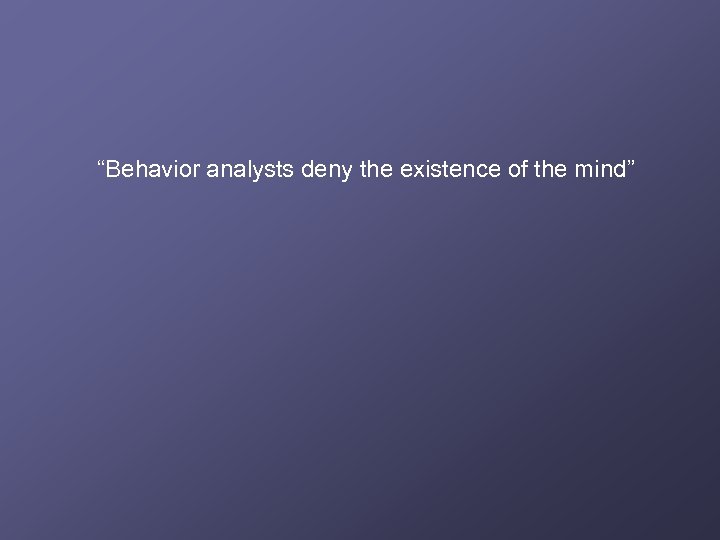 “Behavior analysts deny the existence of the mind” 