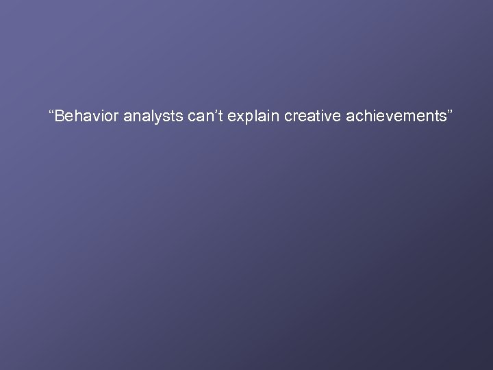 “Behavior analysts can’t explain creative achievements” 
