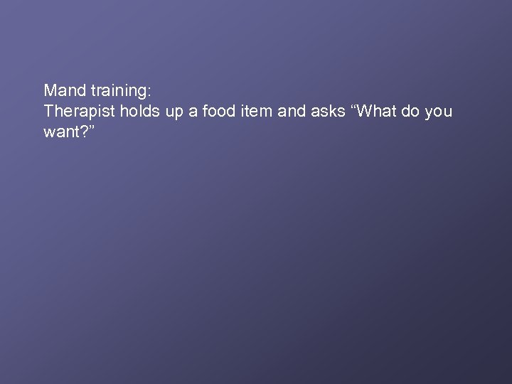 Mand training: Therapist holds up a food item and asks “What do you want?