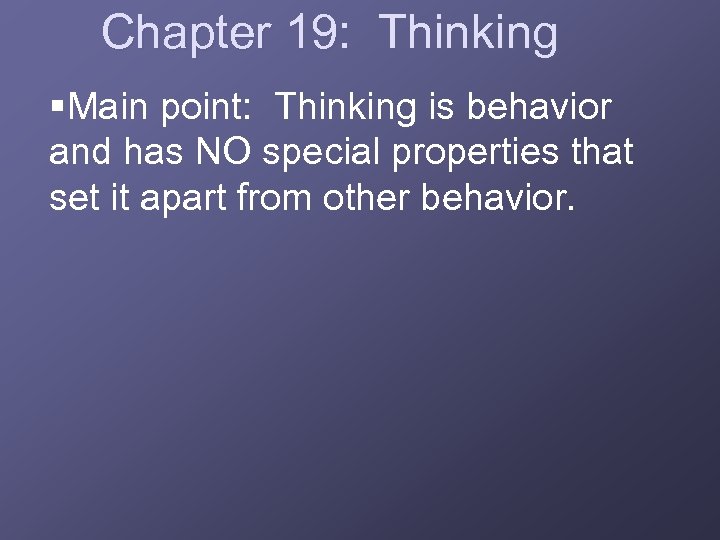 Chapter 19: Thinking §Main point: Thinking is behavior and has NO special properties that