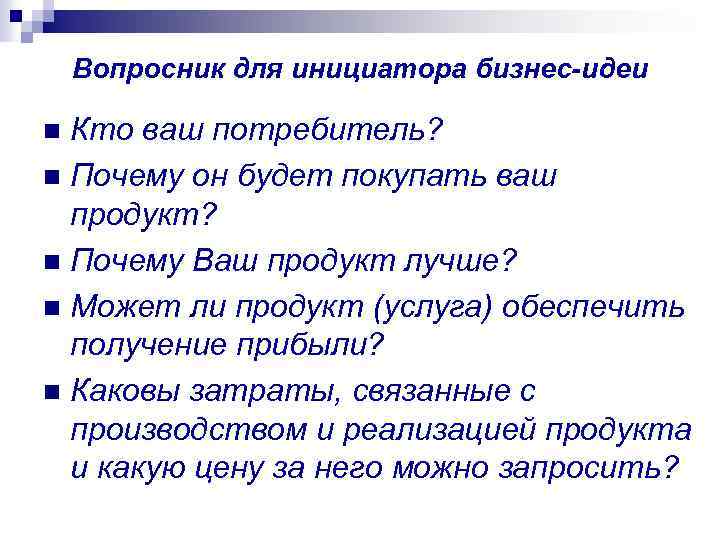 Вопросник для инициатора бизнес-идеи Кто ваш потребитель? n Почему он будет покупать ваш продукт?