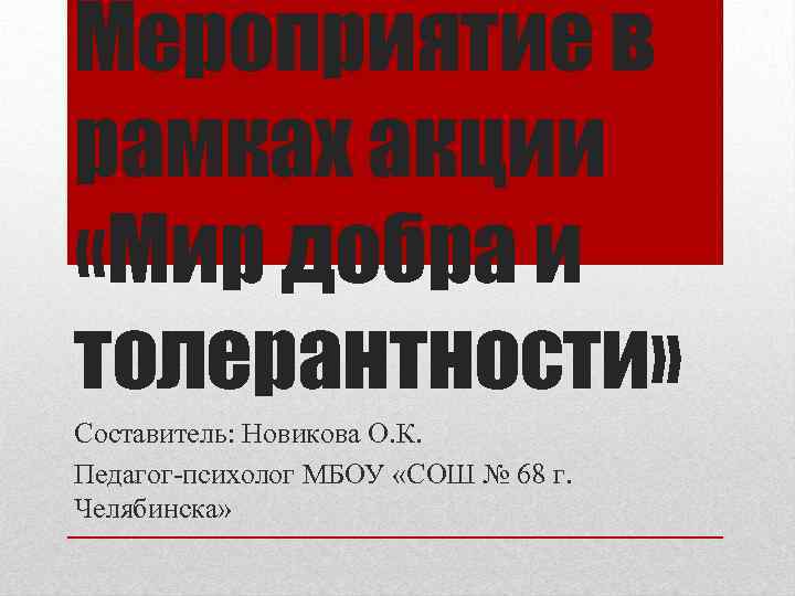 Мероприятие в рамках акции «Мир добра и толерантности» Составитель: Новикова О. К. Педагог-психолог МБОУ