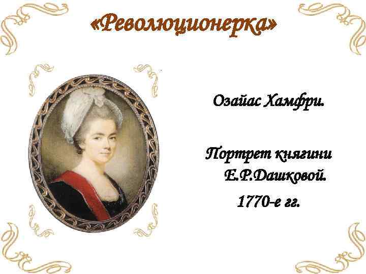  «Революционерка» Озайас Хамфри. Портрет княгини Е. Р. Дашковой. 1770 -е гг. 