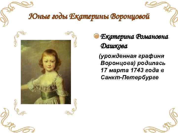 Юные годы Екатерины Воронцовой Екатерина Романовна Дашкова (урожденная графиня Воронцова) родилась 17 марта 1743