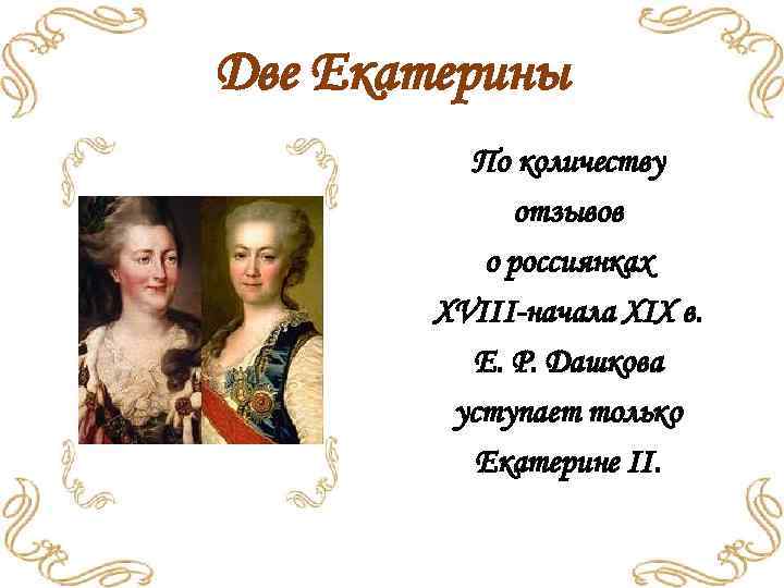 Две Екатерины По количеству отзывов о россиянках XVIII-начала XIX в. Е. Р. Дашкова уступает