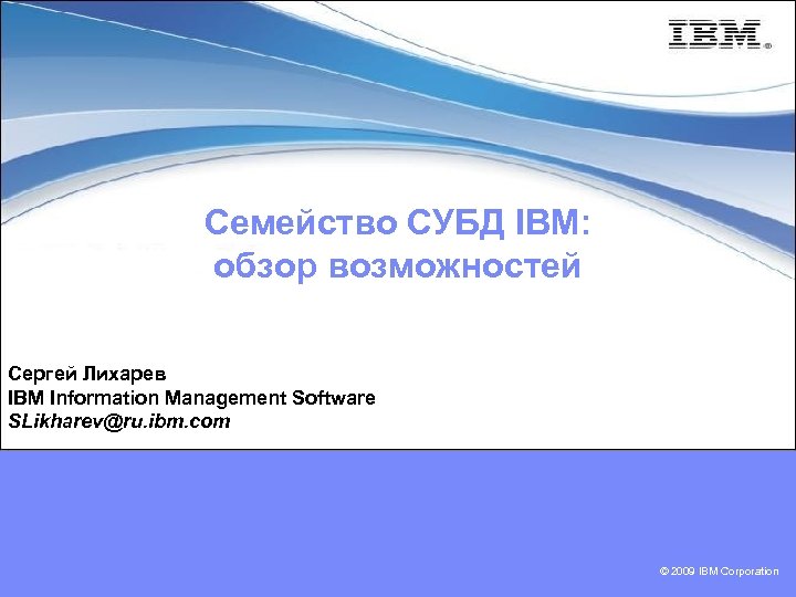 Семейство СУБД IBM: обзор возможностей Сергей Лихарев IBM Information Management Software SLikharev@ru. ibm. com