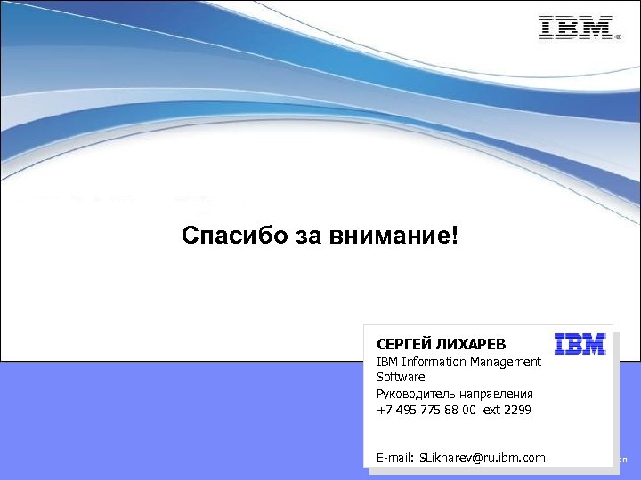 Спасибо за внимание! СЕРГЕЙ ЛИХАРЕВ IBM Information Management Software Руководитель направления +7 495 775