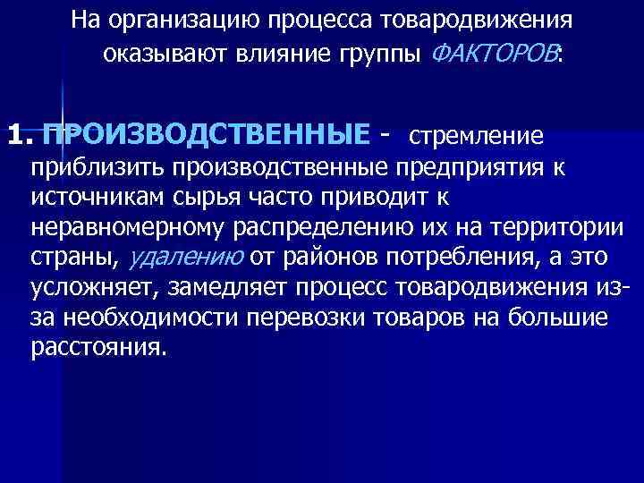 На организацию процесса товародвижения оказывают влияние группы ФАКТОРОВ: 1. ПРОИЗВОДСТВЕННЫЕ - стремление приблизить производственные