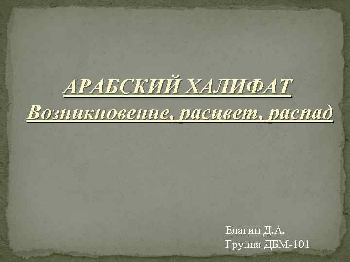 АРАБСКИЙ ХАЛИФАТ Возникновение, расцвет, распад Елагин Д. А. Группа ДБМ-101 