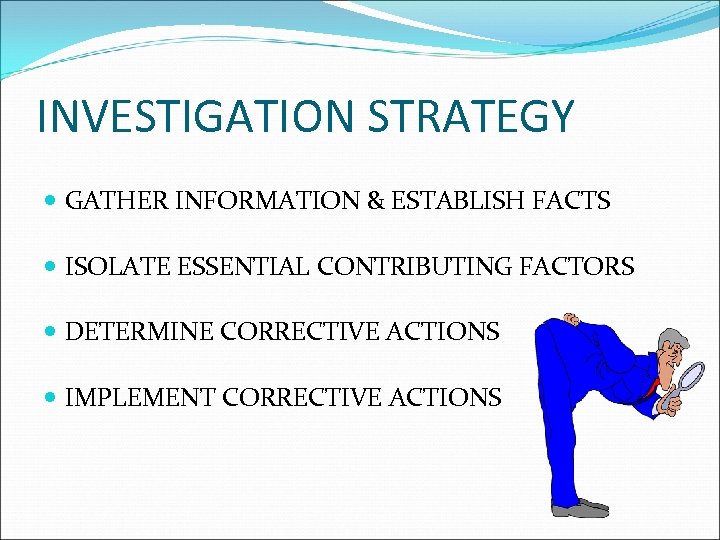 INVESTIGATION STRATEGY GATHER INFORMATION & ESTABLISH FACTS ISOLATE ESSENTIAL CONTRIBUTING FACTORS DETERMINE CORRECTIVE ACTIONS