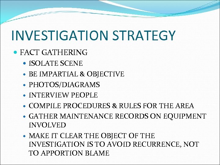 INVESTIGATION STRATEGY FACT GATHERING ISOLATE SCENE BE IMPARTIAL & OBJECTIVE PHOTOS/DIAGRAMS INTERVIEW PEOPLE COMPILE
