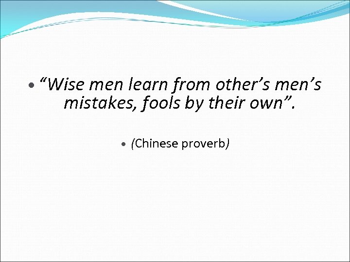  “Wise men learn from other’s men’s mistakes, fools by their own”. (Chinese proverb)