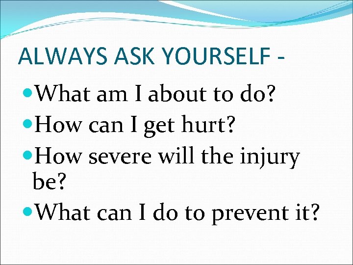 ALWAYS ASK YOURSELF What am I about to do? How can I get hurt?