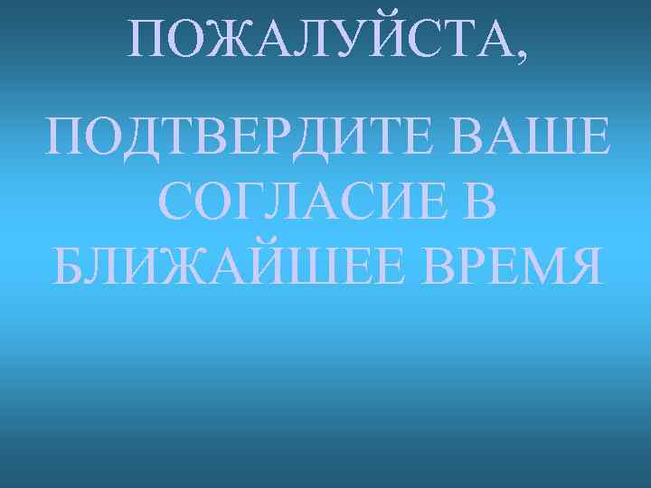 ПОЖАЛУЙСТА, ПОДТВЕРДИТЕ ВАШЕ СОГЛАСИЕ В БЛИЖАЙШЕЕ ВРЕМЯ 