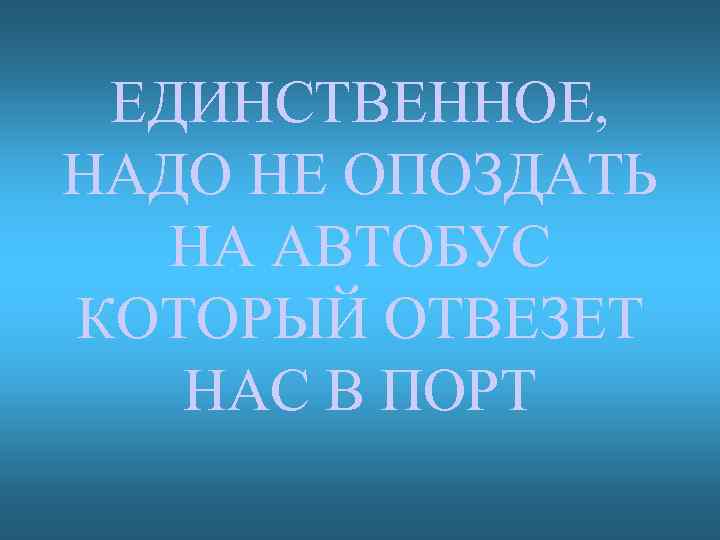 ЕДИНСТВЕННОЕ, НАДО НЕ ОПОЗДАТЬ НА АВТОБУС КОТОРЫЙ ОТВЕЗЕТ НАС В ПОРТ 