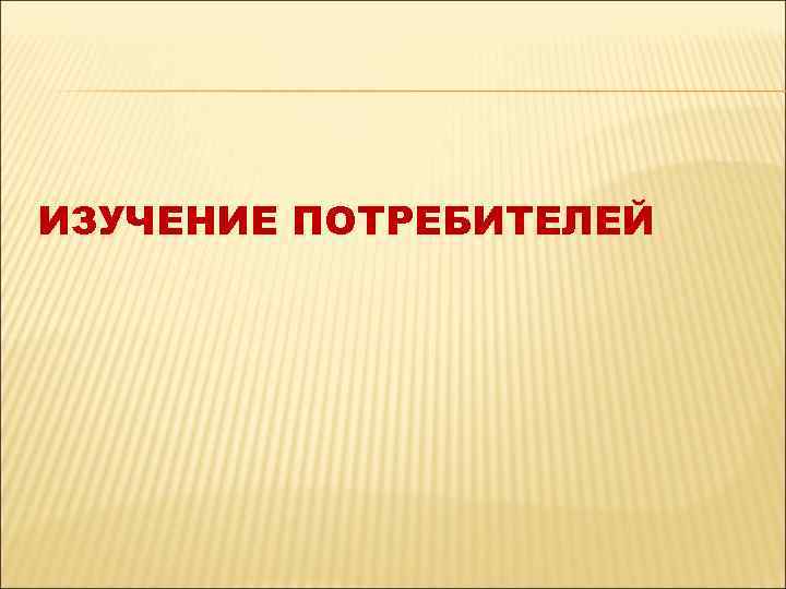 ИЗУЧЕНИЕ ПОТРЕБИТЕЛЕЙ 
