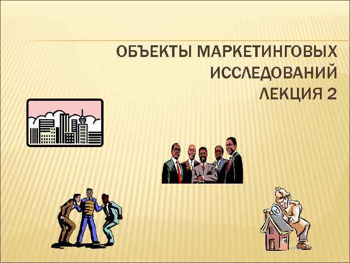ОБЪЕКТЫ МАРКЕТИНГОВЫХ ИССЛЕДОВАНИЙ ЛЕКЦИЯ 2 
