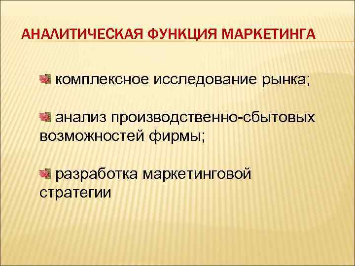 АНАЛИТИЧЕСКАЯ ФУНКЦИЯ МАРКЕТИНГА комплексное исследование рынка; анализ производственно-сбытовых возможностей фирмы; разработка маркетинговой стратегии 