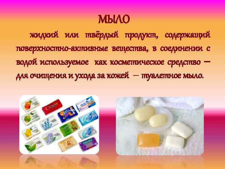 МЫЛО жидкий или твёрдый продукт, содержащий поверхностно-активные вещества, в соединении с водой используемое как