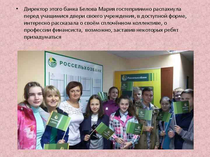  • Директор этого банка Белова Мария гостеприимно распахнула перед учащимися двери своего учреждения,