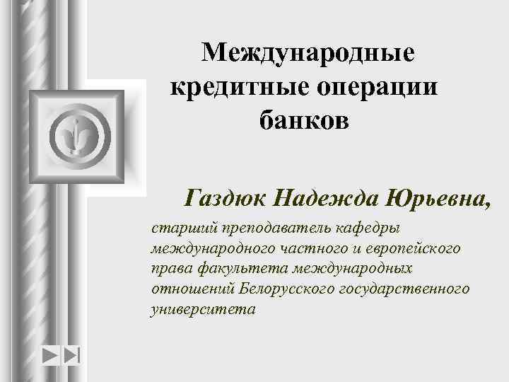 Международные кредитные операции банков Газдюк Надежда Юрьевна, старший преподаватель кафедры международного частного и европейского
