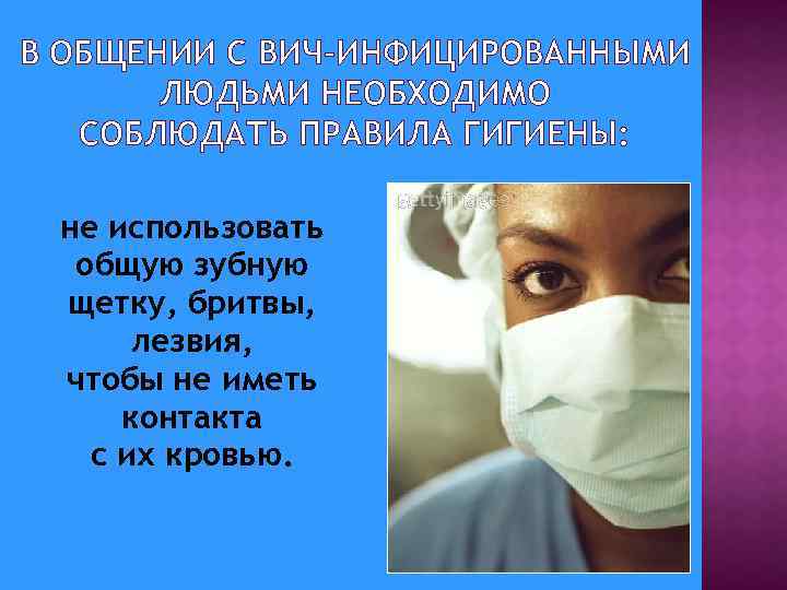 В ОБЩЕНИИ С ВИЧ-ИНФИЦИРОВАННЫМИ ЛЮДЬМИ НЕОБХОДИМО СОБЛЮДАТЬ ПРАВИЛА ГИГИЕНЫ: не использовать общую зубную щетку,