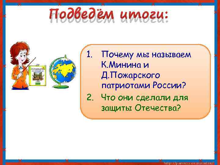 Подведём итоги: 1. Почему мы называем К. Минина и Д. Пожарского патриотами России? 2.