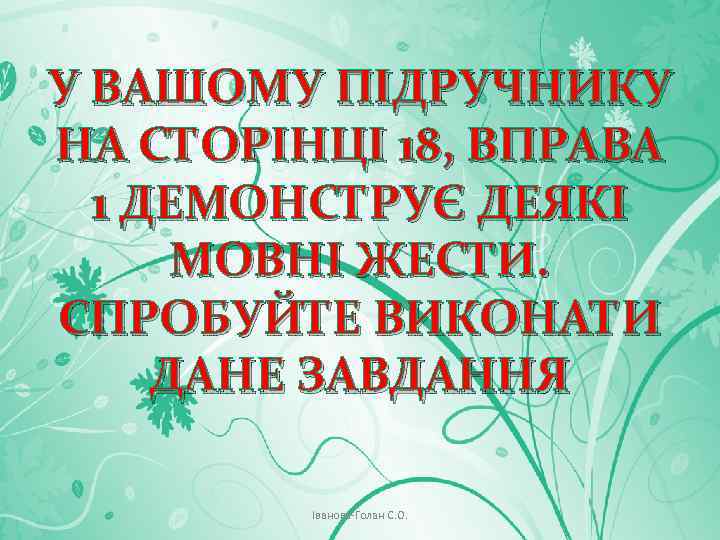 У ВАШОМУ ПІДРУЧНИКУ НА СТОРІНЦІ 18, ВПРАВА 1 ДЕМОНСТРУЄ ДЕЯКІ МОВНІ ЖЕСТИ. СПРОБУЙТЕ ВИКОНАТИ