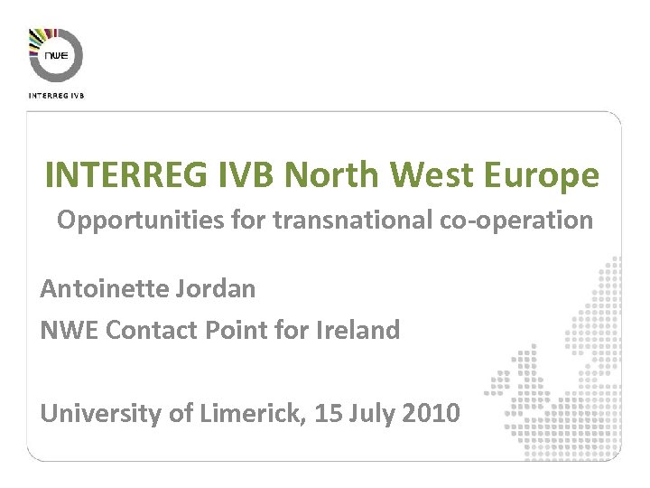 INTERREG IVB North West Europe Opportunities for transnational co-operation Antoinette Jordan NWE Contact Point