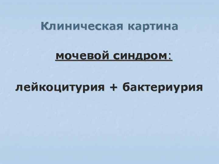 Клиническая картина мочевой синдром: лейкоцитурия + бактериурия 