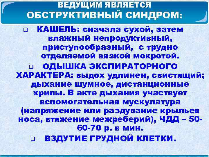 ВЕДУЩИМ ЯВЛЯЕТСЯ ОБСТРУКТИВНЫЙ СИНДРОМ: КАШЕЛЬ: сначала сухой, затем влажный непродуктивный, приступообразный, с трудно отделяемой