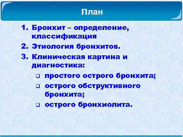 План 1. Бронхит – определение, классификация 2. Этиология бронхитов. 3. Клиническая картина и диагностика: