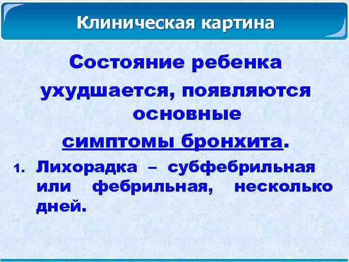 Клиническая картина Состояние ребенка ухудшается, появляются основные симптомы бронхита. 1. Лихорадка – субфебрильная или
