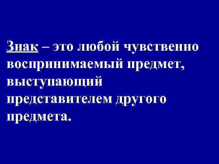 Знак – это любой чувственно воспринимаемый предмет, выступающий представителем другого предмета. 