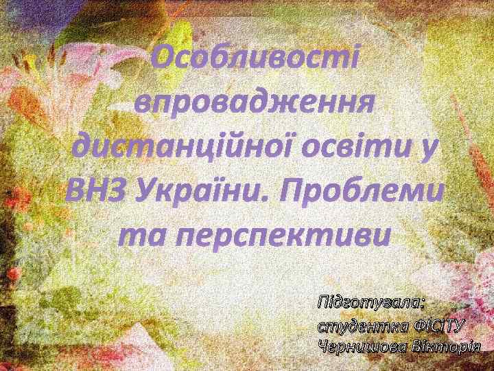 Особливості впровадження дистанційної освіти у ВНЗ України. Проблеми та перспективи Підготувала: студентка ФІСіТУ Чернишова