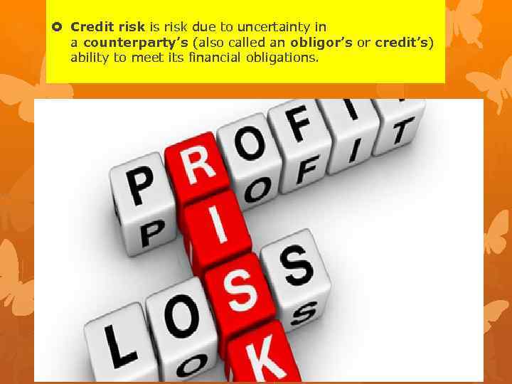  Credit risk is risk due to uncertainty in a counterparty’s (also called an