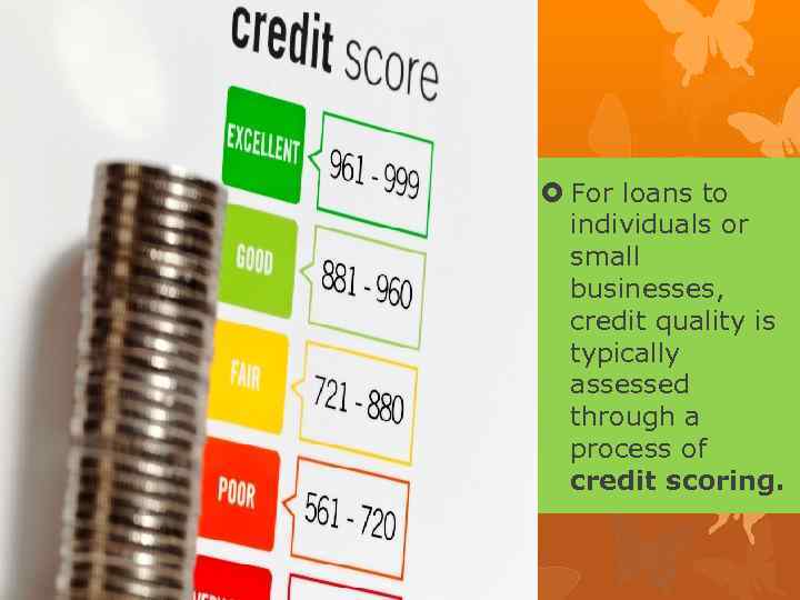  For loans to individuals or small businesses, credit quality is typically assessed through