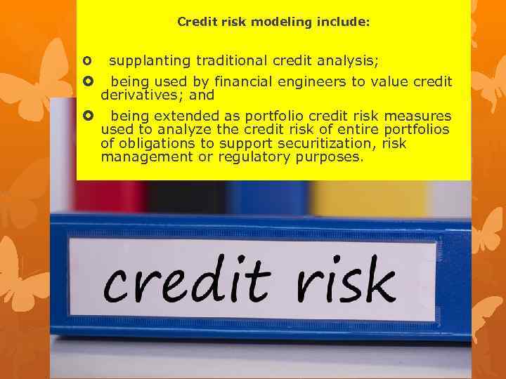 Credit risk modeling include: supplanting traditional credit analysis; being used by financial engineers to