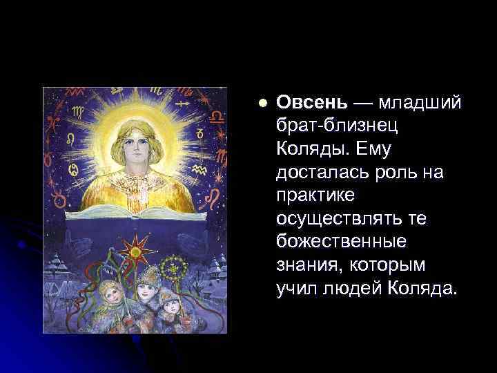 l Овсень — младший брат-близнец Коляды. Ему досталась роль на практике осуществлять те божественные