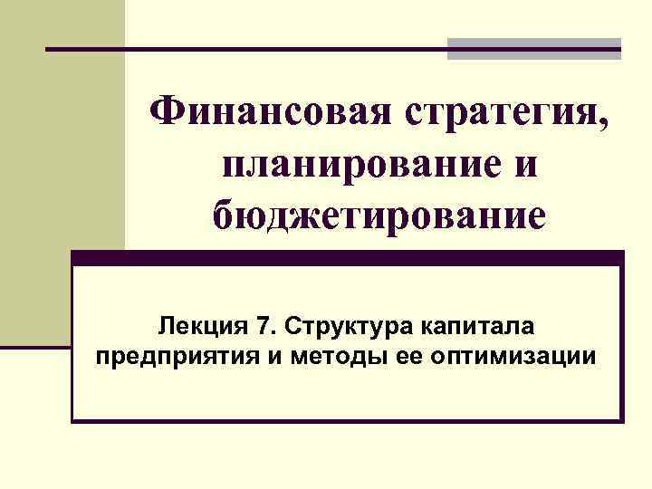 Финансовая стратегия, планирование и бюджетирование Лекция 7. Структура капитала предприятия и методы ее оптимизации