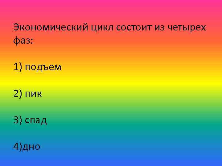 Экономический цикл состоит из четырех фаз: 1) подъем 2) пик 3) спад 4)дно 