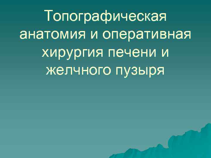 Топографическая анатомия и оперативная хирургия печени и желчного пузыря 