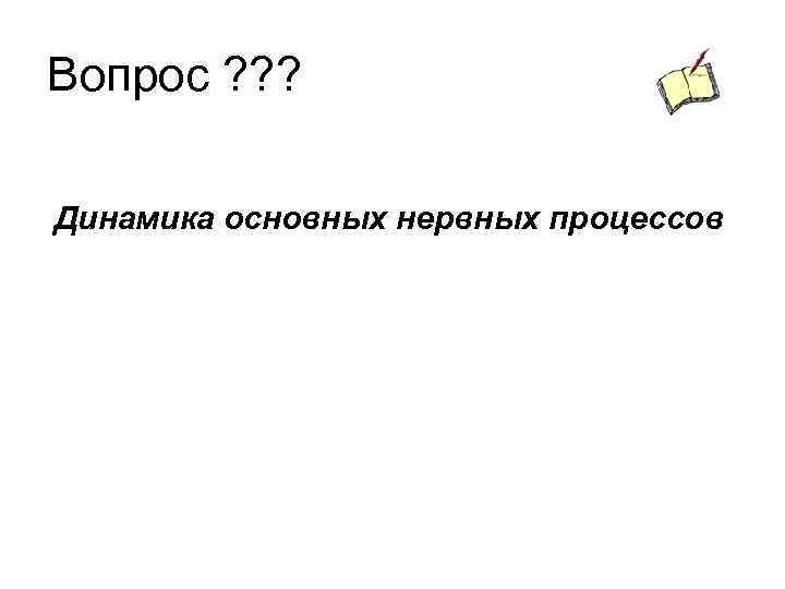 Вопрос ? ? ? Динамика основных нервных процессов 